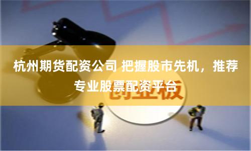 杭州期货配资公司 把握股市先机，推荐专业股票配资平台