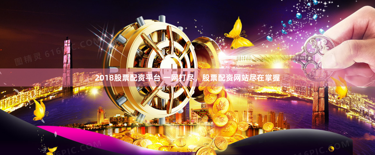 2018股票配资平台 一网打尽，股票配资网站尽在掌握