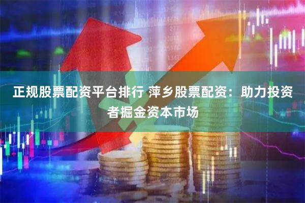 正规股票配资平台排行 萍乡股票配资：助力投资者掘金资本市场
