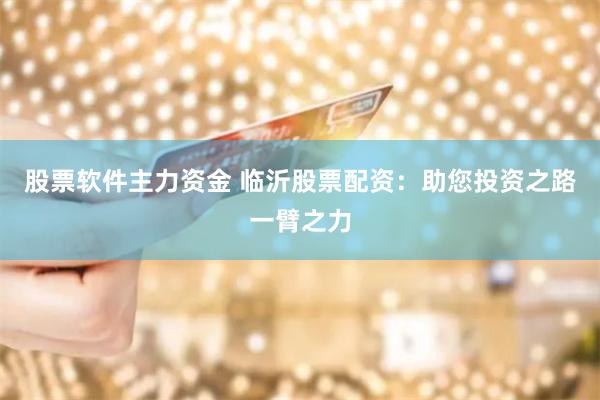 股票软件主力资金 临沂股票配资：助您投资之路一臂之力