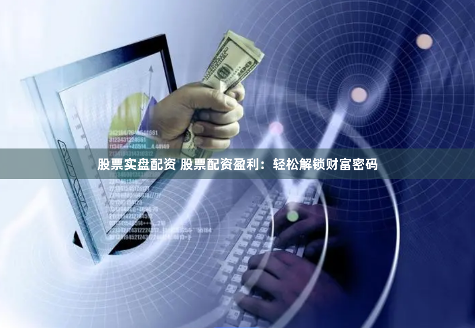 股票实盘配资 股票配资盈利：轻松解锁财富密码