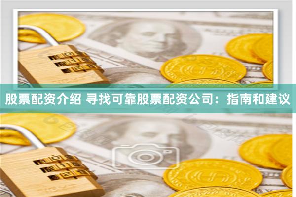 股票配资介绍 寻找可靠股票配资公司：指南和建议