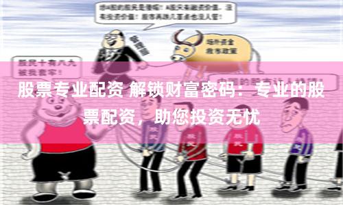 股票专业配资 解锁财富密码：专业的股票配资，助您投资无忧