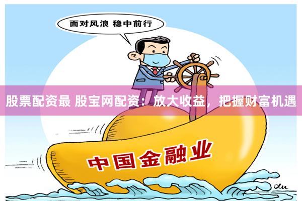 股票配资最 股宝网配资：放大收益，把握财富机遇