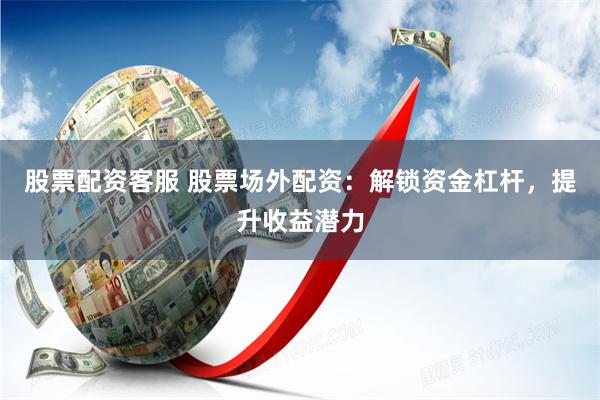 股票配资客服 股票场外配资：解锁资金杠杆，提升收益潜力