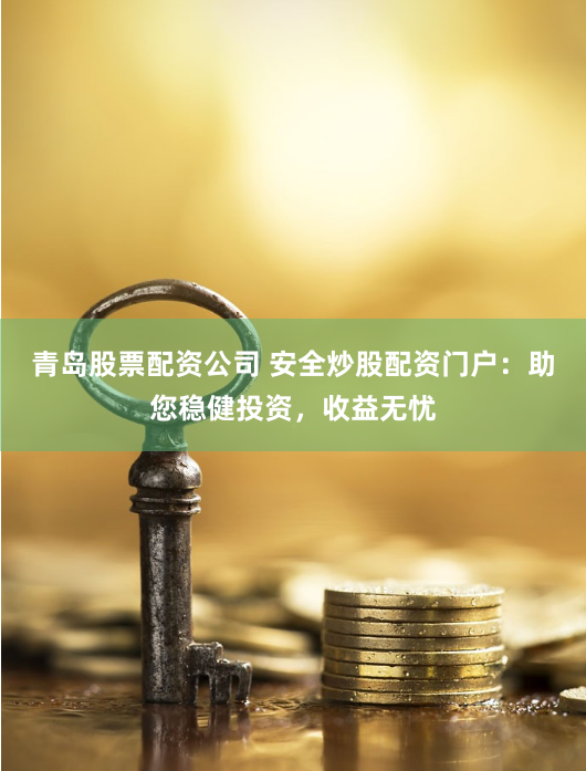 青岛股票配资公司 安全炒股配资门户：助您稳健投资，收益无忧