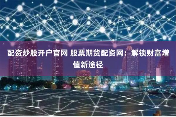 配资炒股开户官网 股票期货配资网：解锁财富增值新途径
