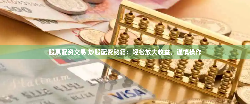 股票配资交易 炒股配资秘籍：轻松放大收益，谨慎操作