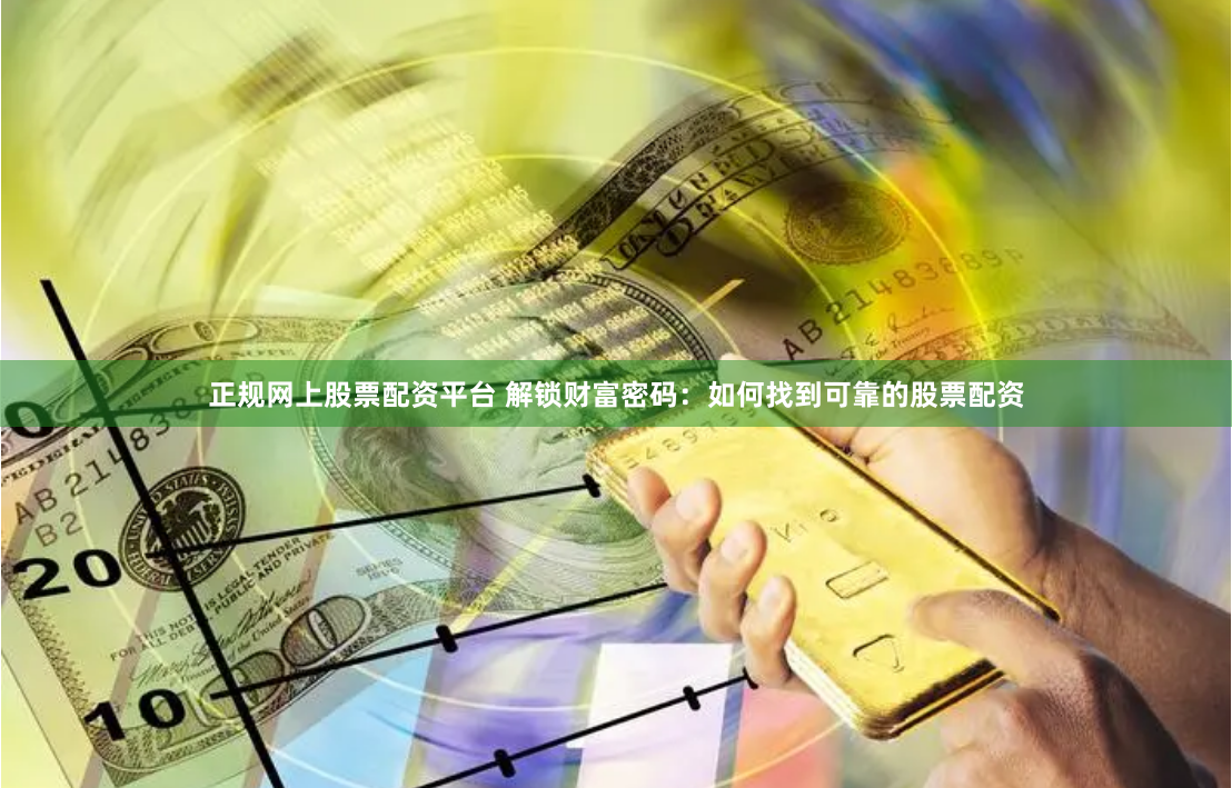 正规网上股票配资平台 解锁财富密码:如何找到可靠的股票配资