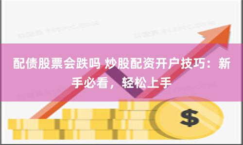 配债股票会跌吗 炒股配资开户技巧：新手必看，轻松上手