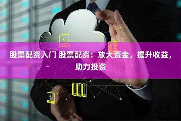 股票配资入门 股票配资：放大资金，提升收益，助力投资