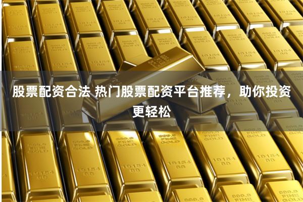 股票配资合法 热门股票配资平台推荐，助你投资更轻松
