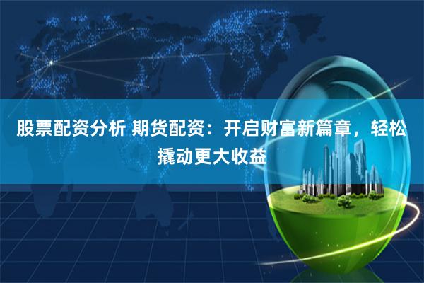 股票配资分析 期货配资：开启财富新篇章，轻松撬动更大收益