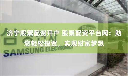 济宁股票配资开户 股票配资平台网:助您轻松投资,实现财富梦想