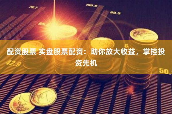 配资股票 实盘股票配资:助你放大收益,掌控投资先机