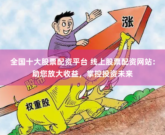 全国十大股票配资平台 线上股票配资网站：助您放大收益，掌控投资未来