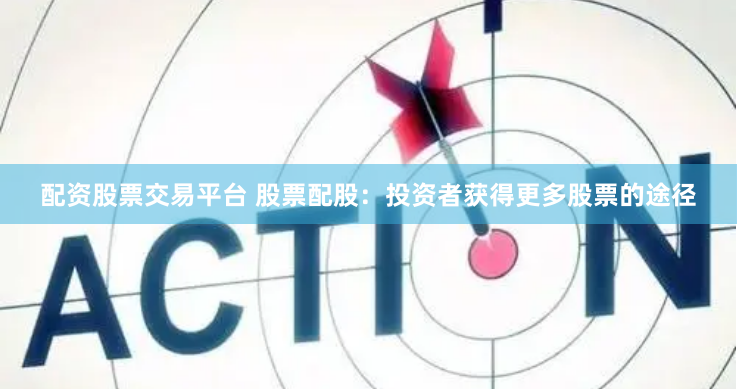 配资股票交易平台 股票配股：投资者获得更多股票的途径