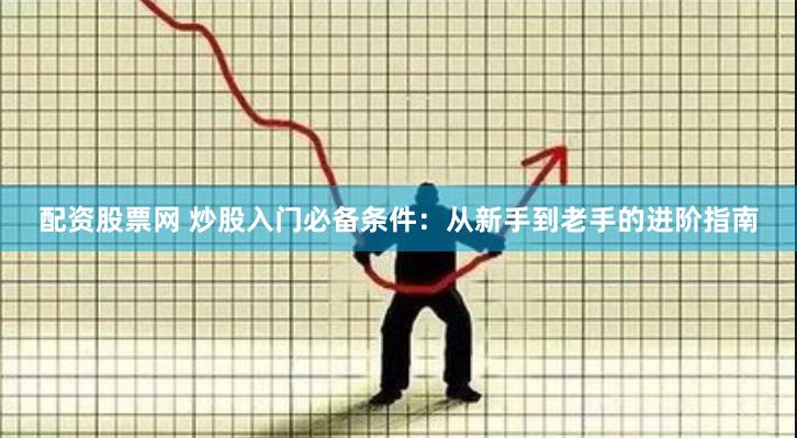 配资股票网 炒股入门必备条件：从新手到老手的进阶指南