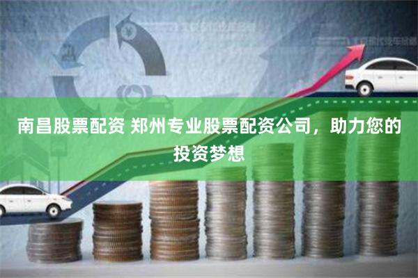 南昌股票配资 郑州专业股票配资公司，助力您的投资梦想