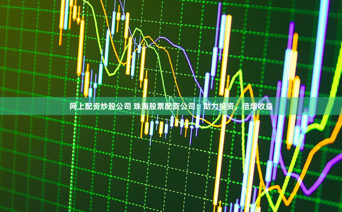 网上配资炒股公司 珠海股票配资公司:助力投资,倍增收益