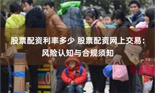 股票配资利率多少 股票配资网上交易：风险认知与合规须知