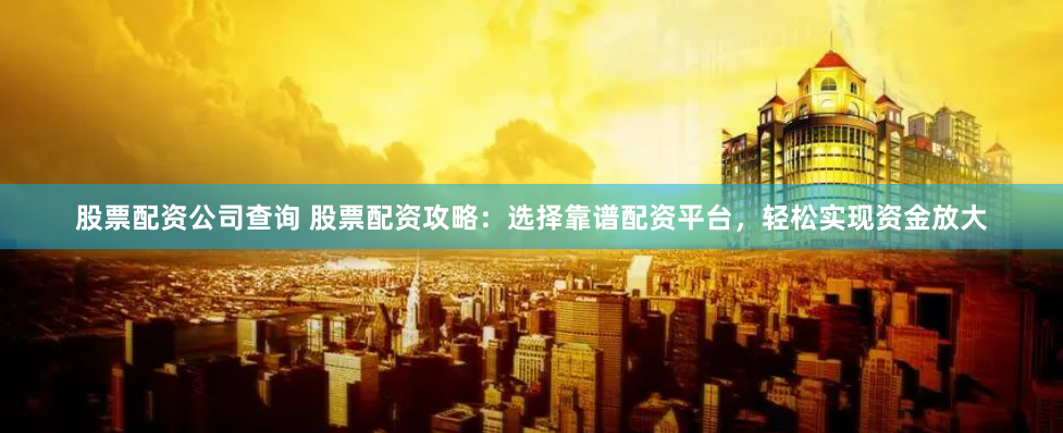 股票配资公司查询 股票配资攻略：选择靠谱配资平台，轻松实现资金放大