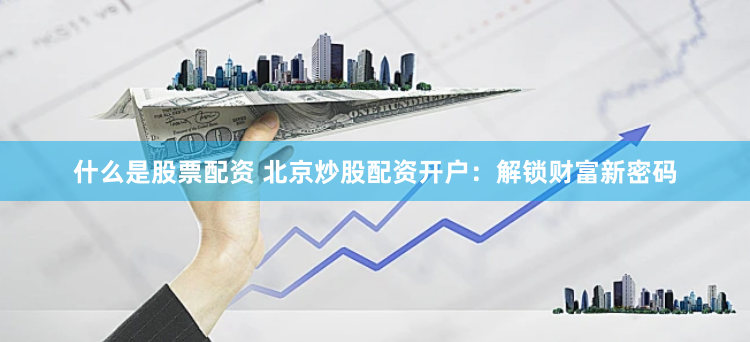 什么是股票配资 北京炒股配资开户：解锁财富新密码
