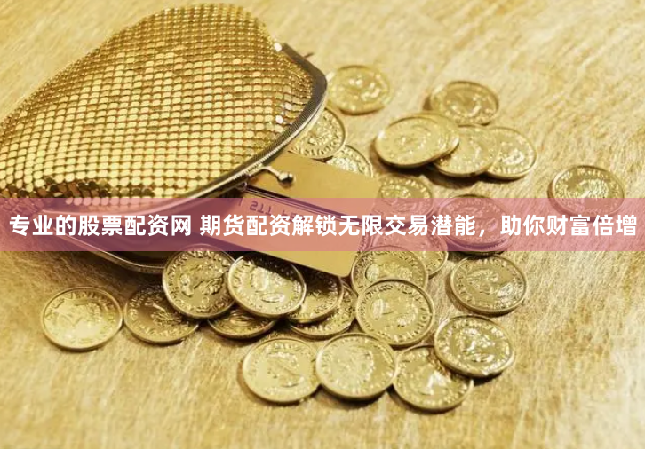 专业的股票配资网 期货配资解锁无限交易潜能，助你财富倍增