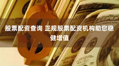 股票配资查询 正规股票配资机构助您稳健增值