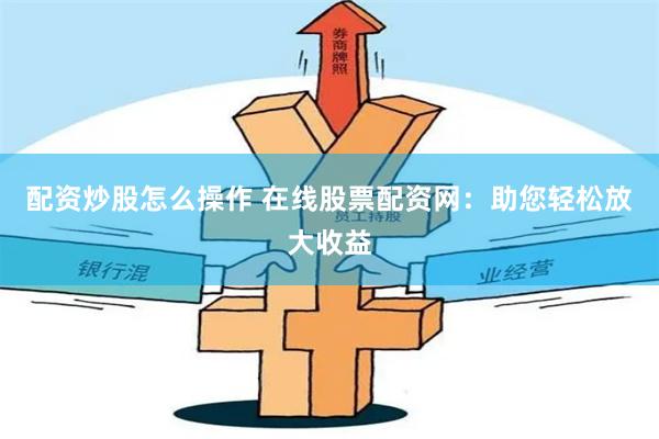 配资炒股怎么操作 在线股票配资网：助您轻松放大收益