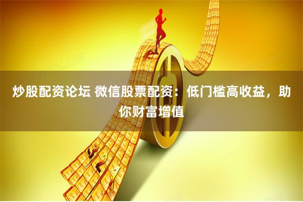 炒股配资论坛 微信股票配资：低门槛高收益，助你财富增值