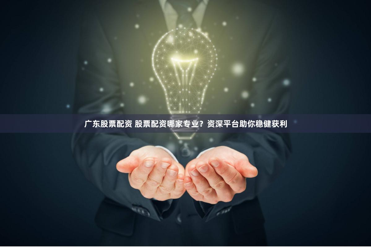 广东股票配资 股票配资哪家专业？资深平台助你稳健获利