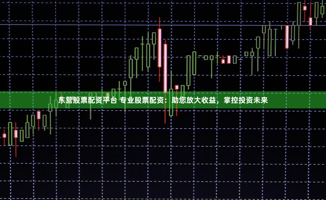 东营股票配资平台 专业股票配资：助您放大收益，掌控投资未来
