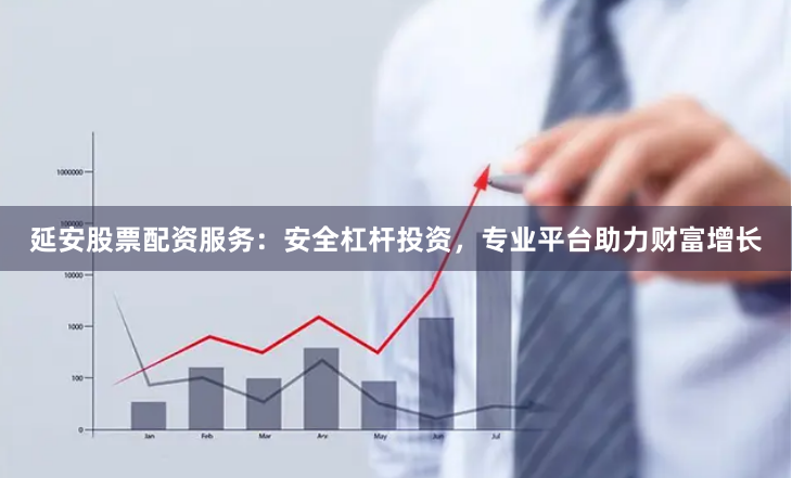 延安股票配资服务：安全杠杆投资，专业平台助力财富增长