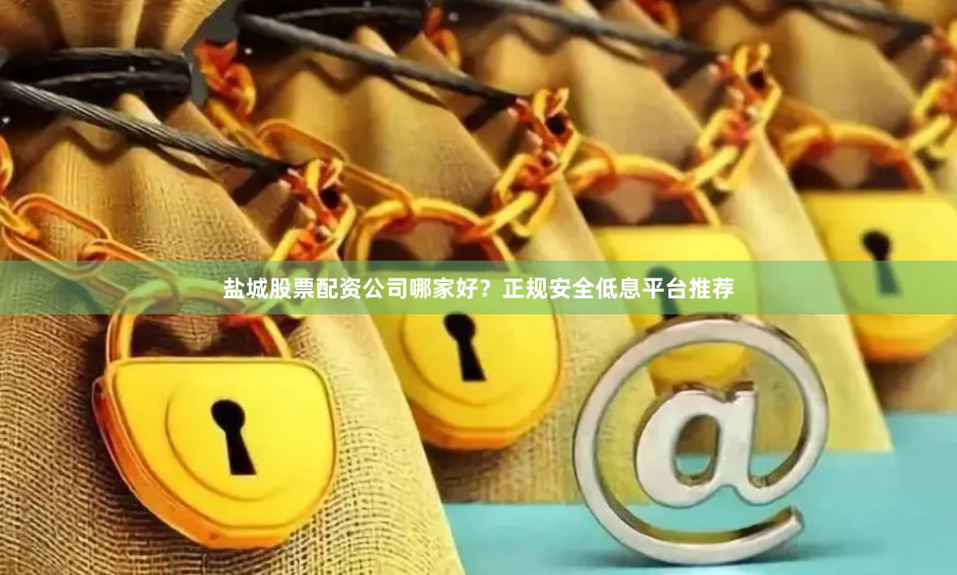 盐城股票配资公司哪家好？正规安全低息平台推荐