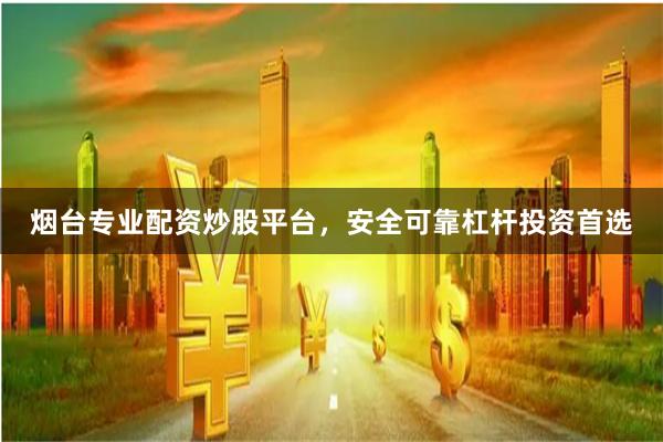 烟台专业配资炒股平台，安全可靠杠杆投资首选