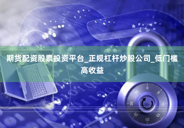 期货配资股票投资平台_正规杠杆炒股公司_低门槛高收益