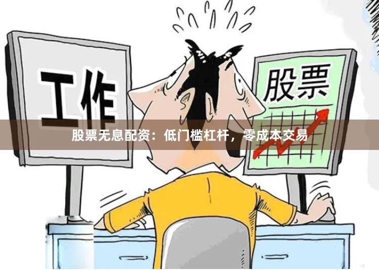 股票无息配资：低门槛杠杆，零成本交易