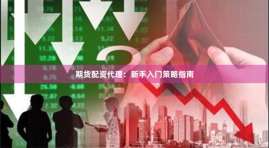 期货配资代理：新手入门策略指南