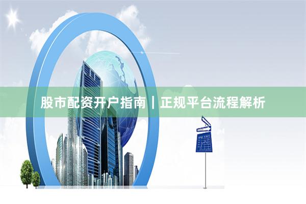 股市配资开户指南｜正规平台流程解析