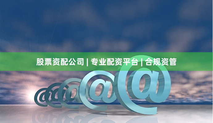 股票资配公司 | 专业配资平台 | 合规资管