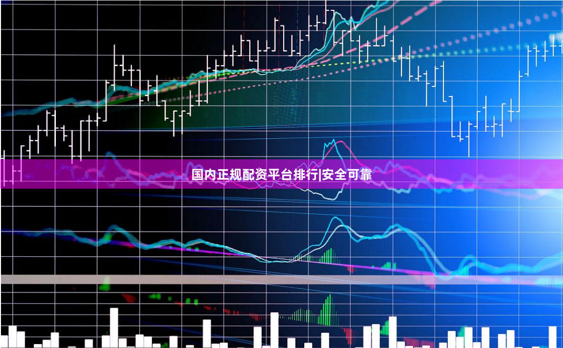 国内正规配资平台排行|安全可靠