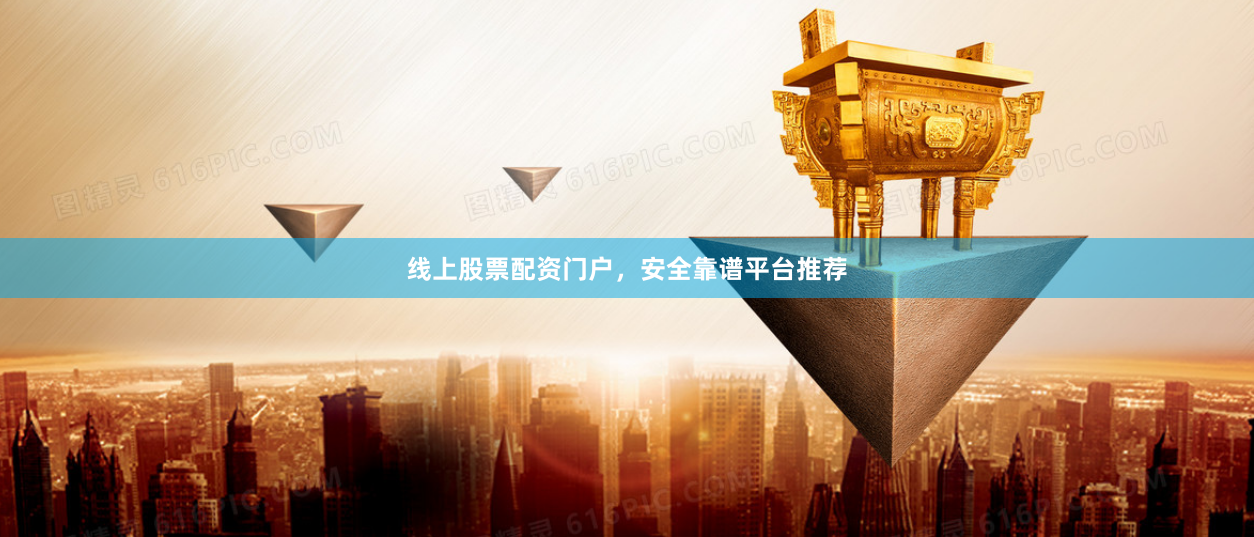线上股票配资门户，安全靠谱平台推荐