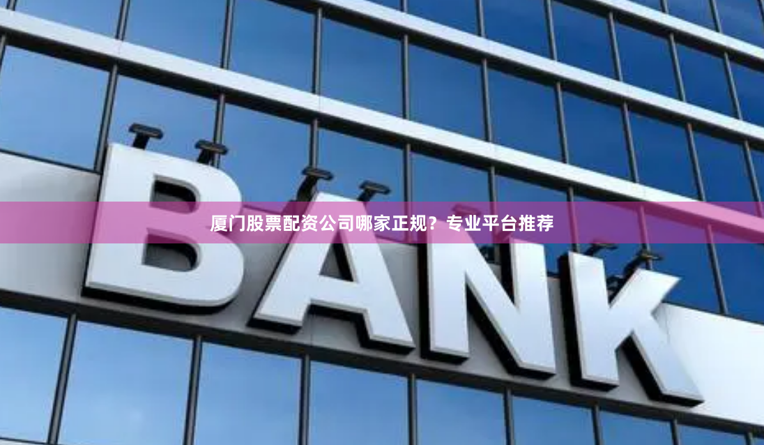 厦门股票配资公司哪家正规？专业平台推荐