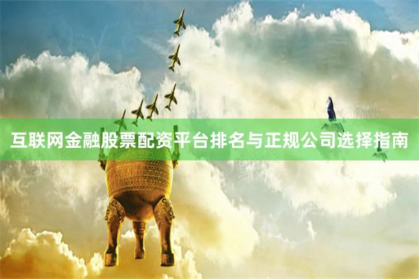 互联网金融股票配资平台排名与正规公司选择指南