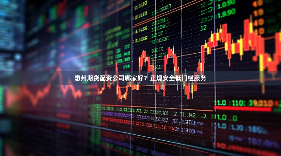 惠州期货配资公司哪家好？正规安全低门槛服务
