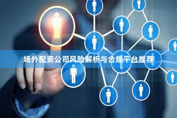 场外配资公司风险解析与合规平台推荐