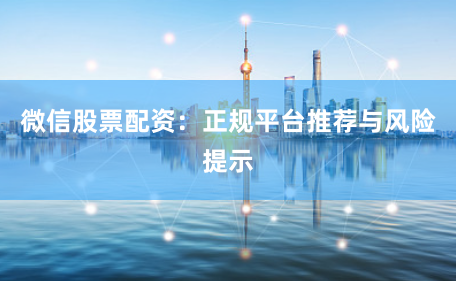 微信股票配资：正规平台推荐与风险提示
