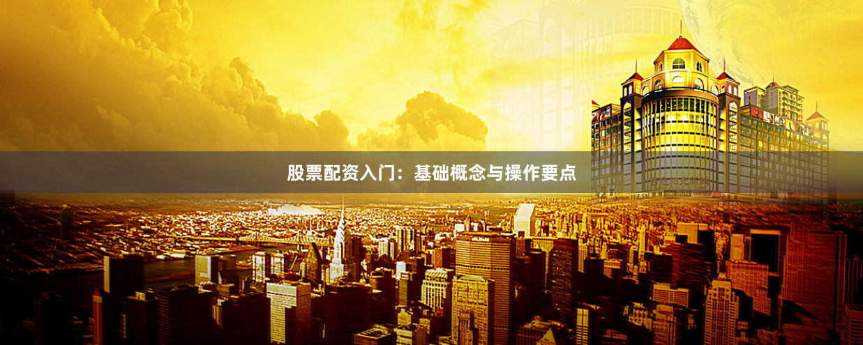 股票配资入门：基础概念与操作要点