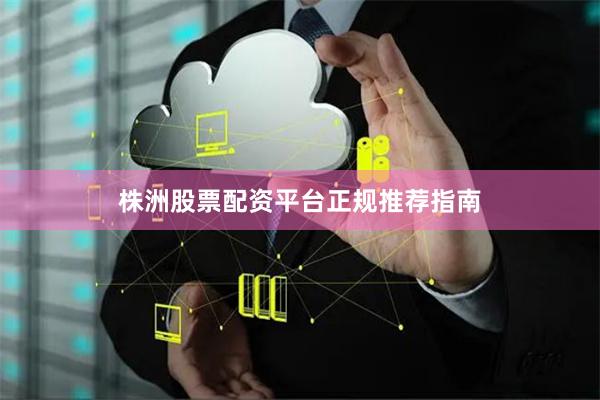 株洲股票配资平台正规推荐指南